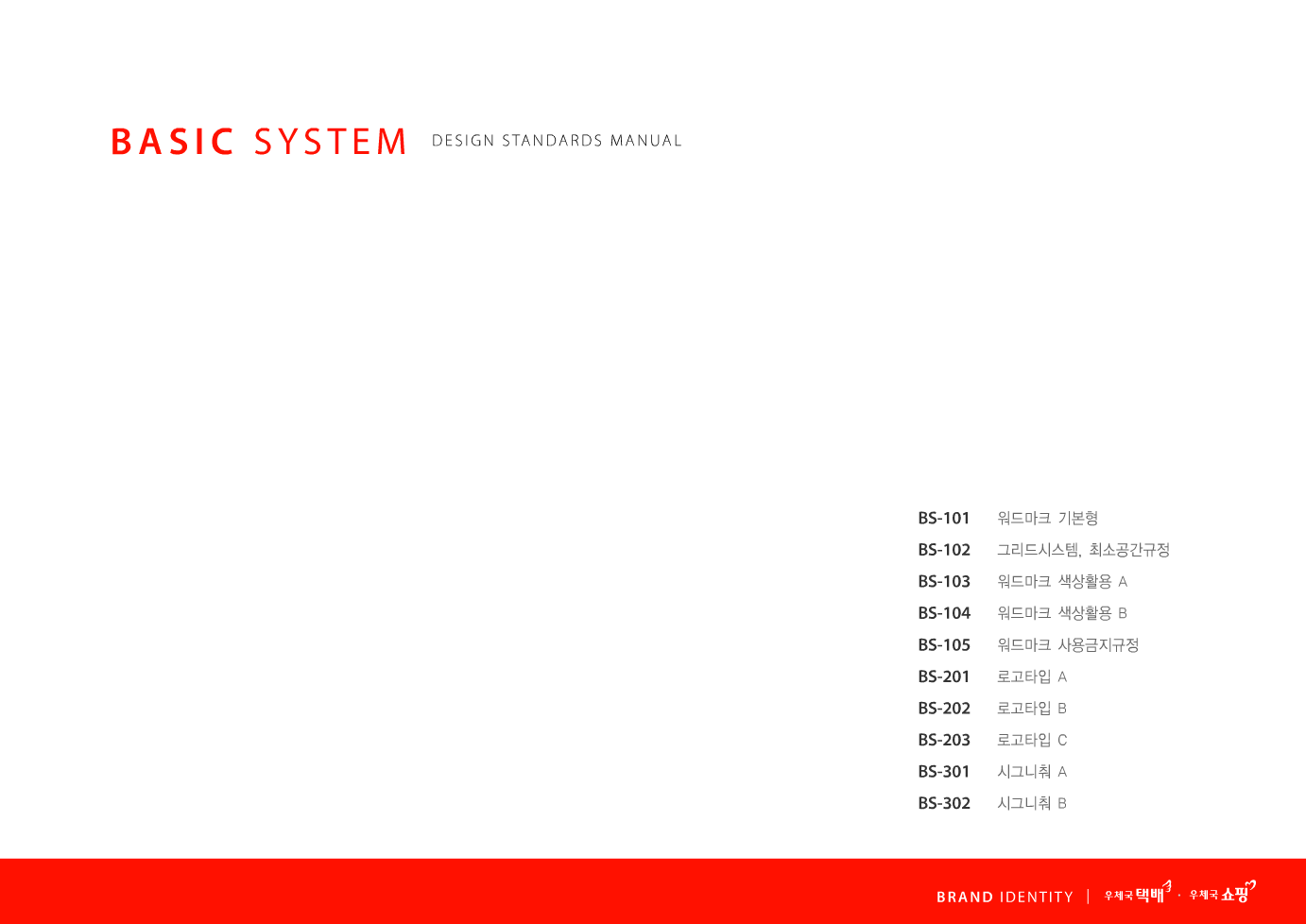 BASIC SYSTEM  DESIGN STANDARDS MANUAL  BS-101 BS-102 BS-103 BS-104 BS-105 BS-201 BS-202 BS-203 BS-301 BS-302  워드마크 기본형 그리드시스템, 최소공간규정 워드마크 색상활용 A 워드마크 색상활용 B 워드마크 사용금지규정 로고타입 A 로고타입 B 로고타입 C 시그니춰 A 시그니춰 B  BRAND IDENTITY 