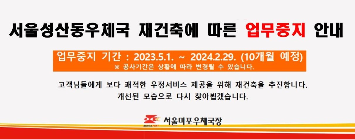 서울성산동우체국 재건축에 따른 업무중지 안내
업무중지 기간 2023.5.1 ~ 2024.2.29 (10개월예정)
공사기간은 상황에따라 변경될 수 있습니다.
고객님들에게 보다 쾌적한 우정서비스 제공을 위해 재건축을 추진합니다.
개선된 모습으로 다시 찾아뵙겠습니다.

서울마포우체국장
