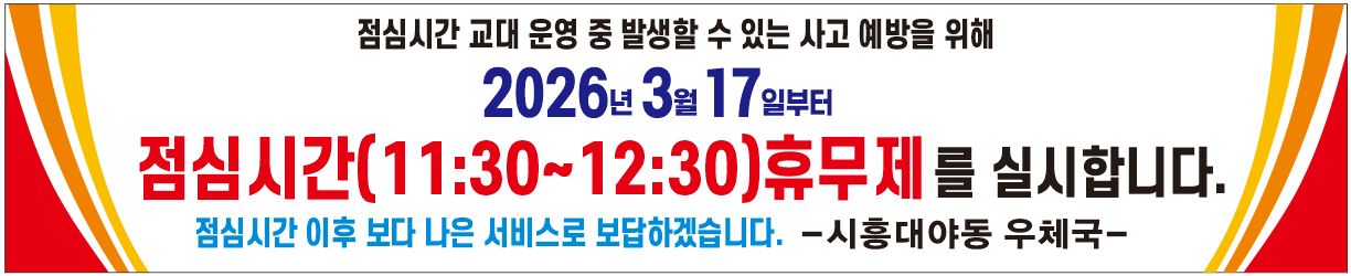 점심시간 교대 운영 중 발생할 수 있는 사고 예방을 위해 2026년 3월 17일부터 점심시간(11:30~12:30)휴무제를 실시합니다.
점심시간 이후 보다 나은 서비스로 보답하겠습니다. -시흥대야동우체국-
