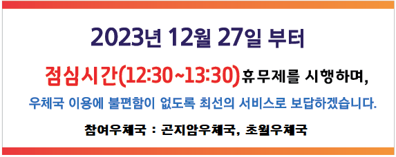 2023년 12월 27일부터 점심시간(12:30~13:30) 휴무제를 시행하며,
우체국 이용에 불편함이 없도록 최선의 서비스로 보답하겠습니다.
참여우체국 : 곤지암우체국,초월우체국