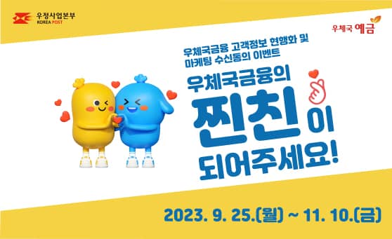 우정사업본부(KOREA POST)
우체국 예금
우체국금융 고객정보 현행화 및 마케팅 수신동의 이벤트
우체국금융의 찐친이 되어주세요!
2023.09.25.(월) ~ 11.10.(금)