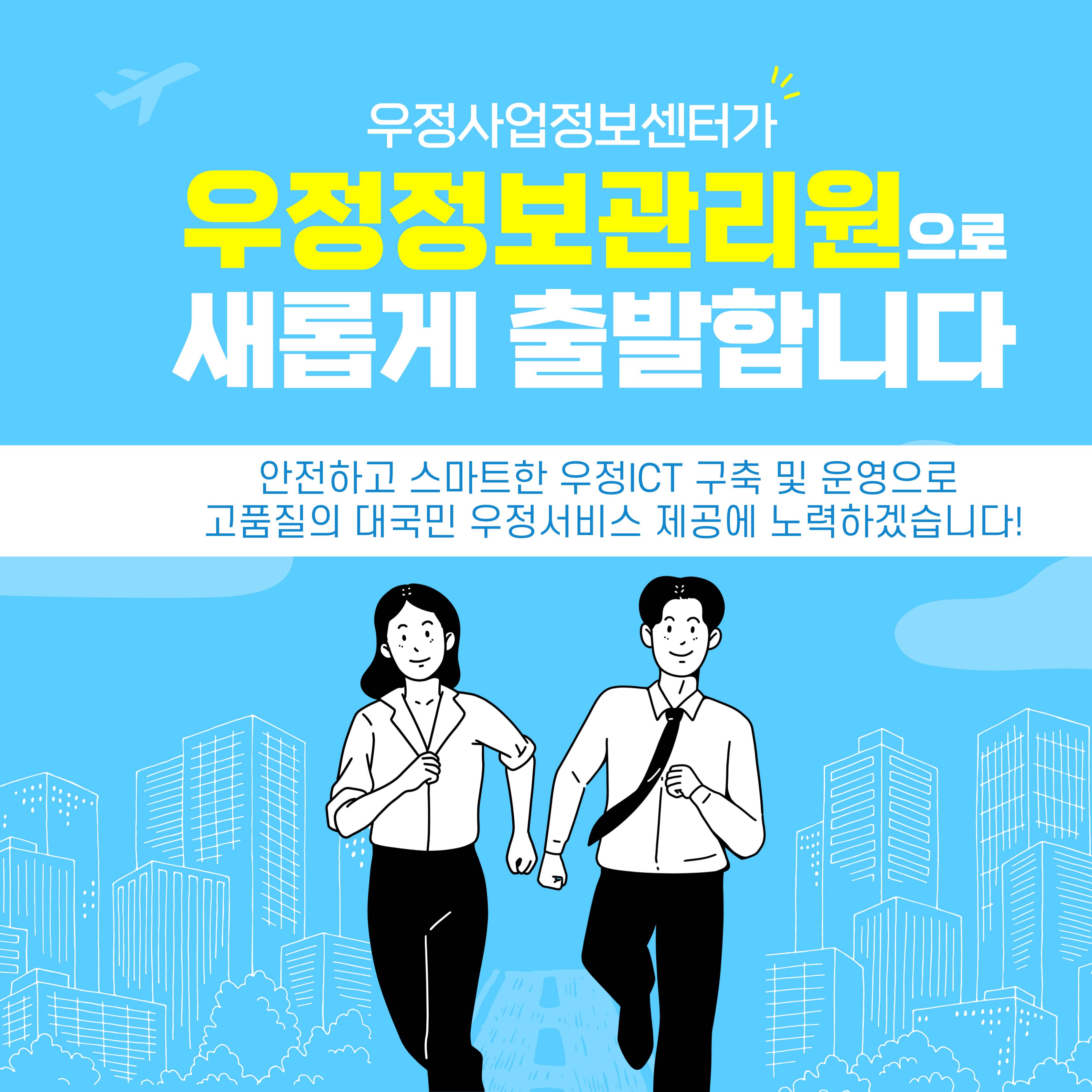우정사업정보센터가 우정정보관리원으로 새롭게 출발합니다.

안전하고 스마트한 우정ICT 구축 및 운영으로 고품질의 대국민 우정서비스 제공에 노력하겠습니다!