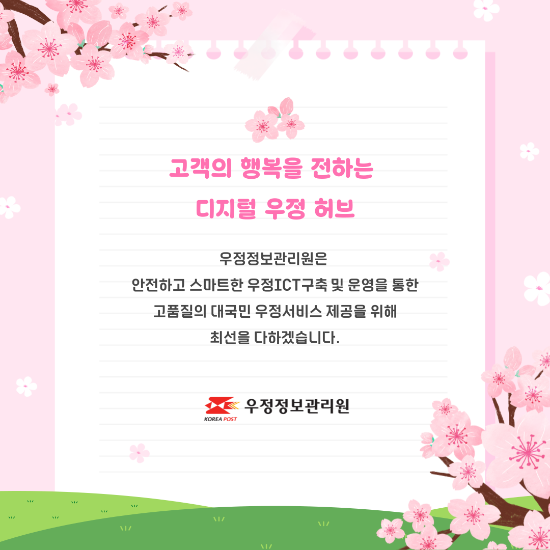 고객의 행복을 전하는
디지털 우정 허브
우정정보관리원은
안전하고 스마트한 우정ICT구축 및 운영을 통한
고품질의 대국민 우정서비스 제공을 위해
최선을 다하겠습니다.
우정정보관리원
