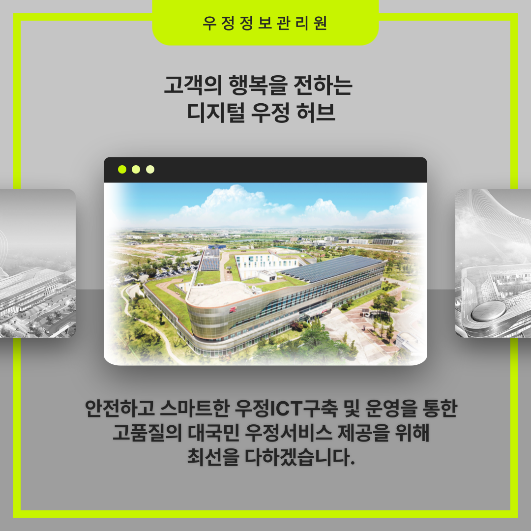 우정정보관리원

고객의 행복을 전하는 디지털 우정 허브

안전하고 스마트한 우정ICT 구축 및 운영을 통한
고품질의 대국민 우정서비스 제공을 위해
최선을 다하겠습니다.
