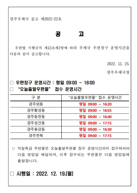공고 
우편법 시행규칙 제12조제2항에 따라 우체국 우편창구 운영시간을 다음과 같이 공고합니다. 

2022.11.25. 
경주우체국장 

