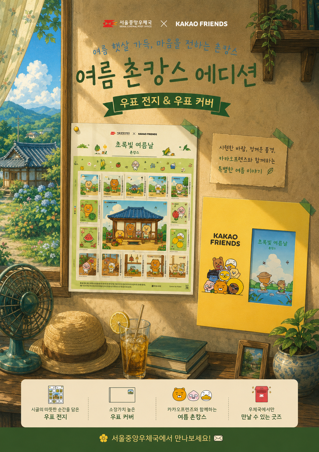 서울중앙우체국 X KAKAO FRIENDS

여름 햇살 가득, 마음을 전하는 촌캉스
여름 촌캉스 에디션
우표 전지 & 우표 커버

시원한 바람, 정겨운 풍경,
카카오프렌즈와 함께하는
특별한 여름 이야기

시골의 따뜻한 순간을 담은
우표 전지

소장가치 높은
우표 커버

카카오프렌즈와 함께하는
여름 촌캉스

우체국에서만
만날 수 있는 굿즈

서울중앙우체국에서 만나보세요!