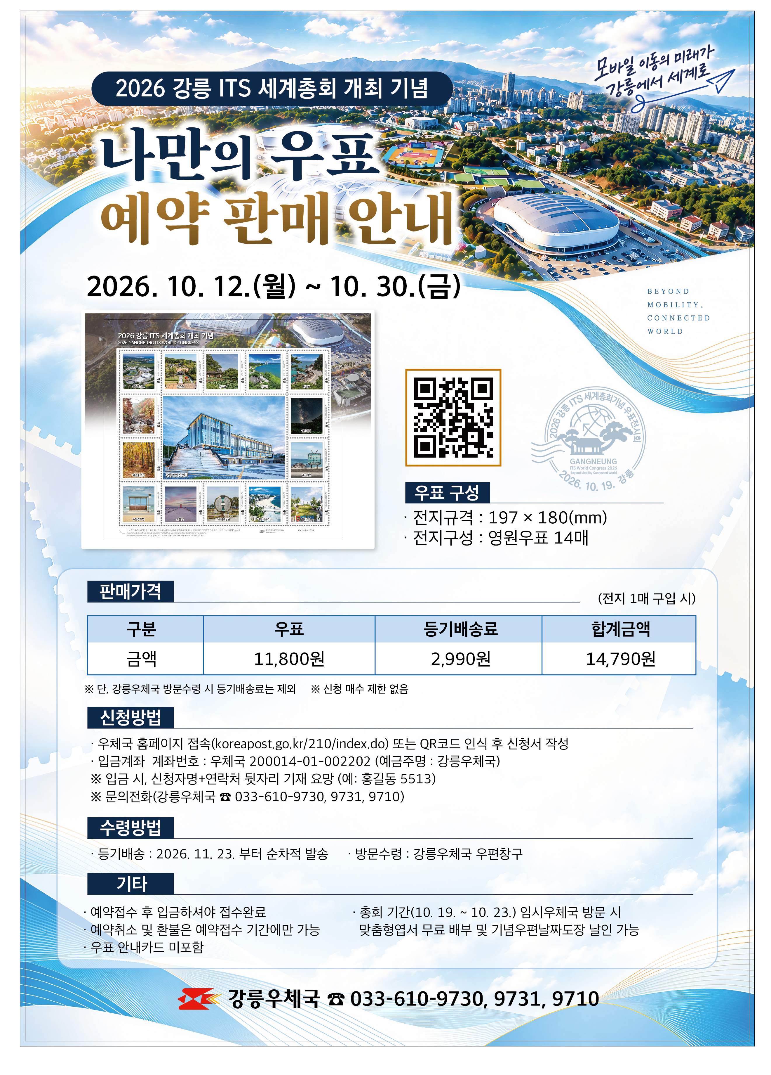 2026년 10월 19일(월)부터 개최되는 <2026 강릉 ITS 세계총회> 
# 예약접수기간 : 2026. 10. 12.(월) ~ 10. 30.(금)
# 판매가격 : 1매 구입 시 / 우표(전지) 11,800원 + 등기배송료(2,990원) = 14,790원
  - 강릉우체국 우편창구 방문 수령 시 등기배송료 없음
  - 등기발송 : 2026. 11. 23.(월)부터 순차적 발송
# 신청방법 
  - 강릉우체국 홈페이지(www.koreapost.go.kr/210/index.do)
  - 아래 QR코드 인식 후 신청서 작성
  - 방문/전화접수 : 033-610-9710, 9730, 9731
# 입금계좌번호 : 200014-01-002202(예금주:강릉우체국)
  - 입금자명 : 신청자명 + 연락처 뒷자리(예 : 홍길동1234)
# 행정사항
  - 총회 기간(2026.10.19. ~ 10.23.) 동안 임시우체국 운영
  - 임시우체국 방문 시 맞춤형엽서(15종) 무료 배부
  - 기념우편날짜도장 날인 가능
  - <2026 강릉 ITS 세계총회 개최 기념 우표전시회> 와 <2026 강릉커피축제 기념 우표전시회(10.21.~10.23.)> 동시 개최
