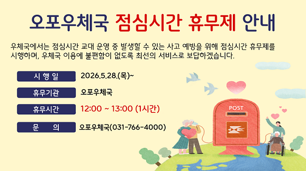오포우체국에서는 점심시간 교대 운영 중 발생할 수 있는 사고 예방을 위해 점심시간 휴무제를 시행하며, 우체국 이용에 불편함이 없도록 최선의 서비스로 보답하겠습니다.
휴무기관은 오포우체국으로 시행일은 2026.5.28.이며 휴무시간은 12:00~13:00입니다.
문의는 오포우체국 031-766-4000 
